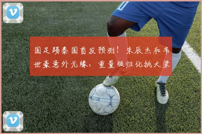 国足踢泰国首发预测!朱辰杰和韦世豪意外无缘,重量级归化挑大梁