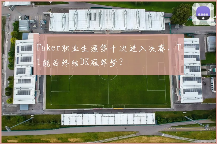 Faker职业生涯第十次进入决赛，T1能否终结DK冠军梦？