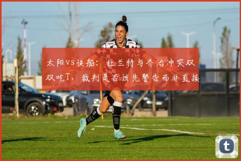 太阳vs快船：杜兰特与乔治冲突双双吃T，裁判是否该先警告而非直接罚下？