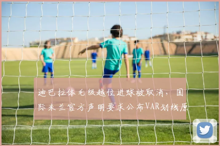 迪巴拉体毛级越位进球被取消，国际米兰官方声明要求公布VAR划线原图